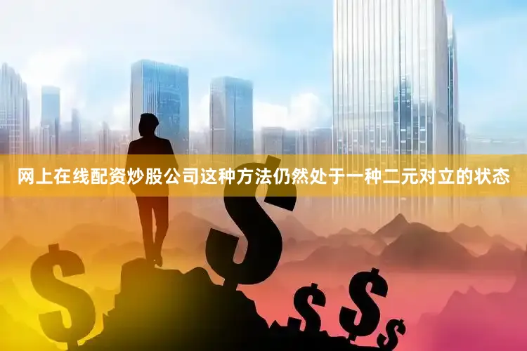 网上在线配资炒股公司这种方法仍然处于一种二元对立的状态