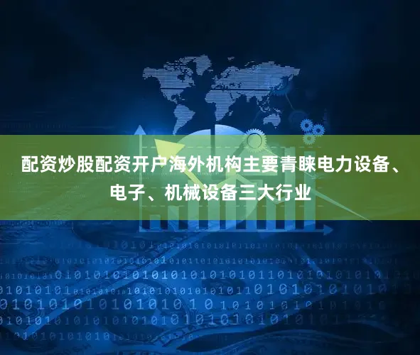 配资炒股配资开户海外机构主要青睐电力设备、电子、机械设备三大行业