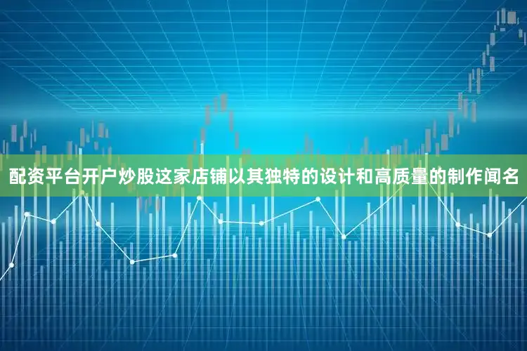 配资平台开户炒股这家店铺以其独特的设计和高质量的制作闻名