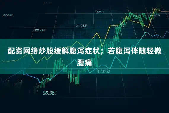 配资网络炒股缓解腹泻症状；若腹泻伴随轻微腹痛