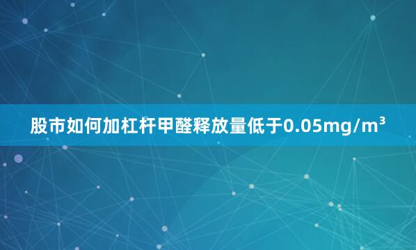 股市如何加杠杆甲醛释放量低于0.05mg/m³