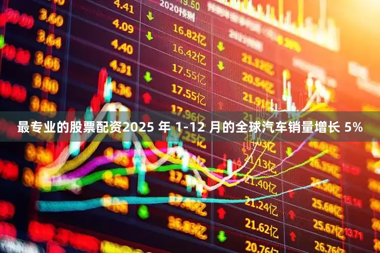 最专业的股票配资2025 年 1-12 月的全球汽车销量增长 5%