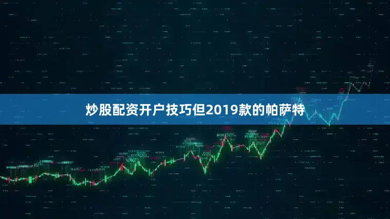 炒股配资开户技巧但2019款的帕萨特